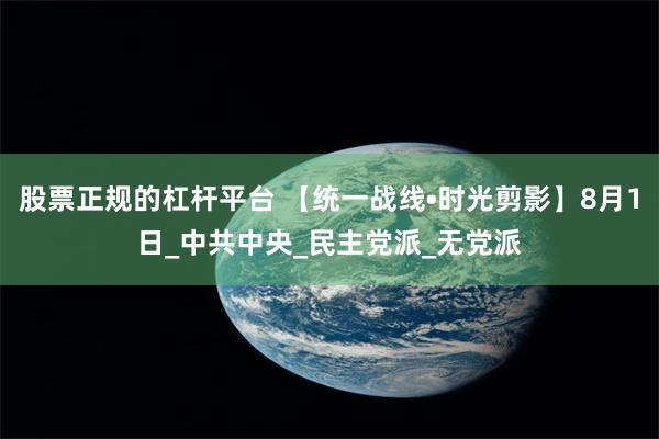 股票正规的杠杆平台 【统一战线•时光剪影】8月1日_中共中央_民主党派_无党派