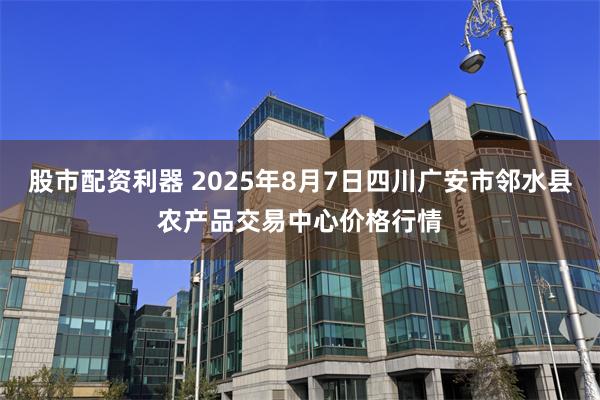 股市配资利器 2025年8月7日四川广安市邻水县农产品交易中心价格行情