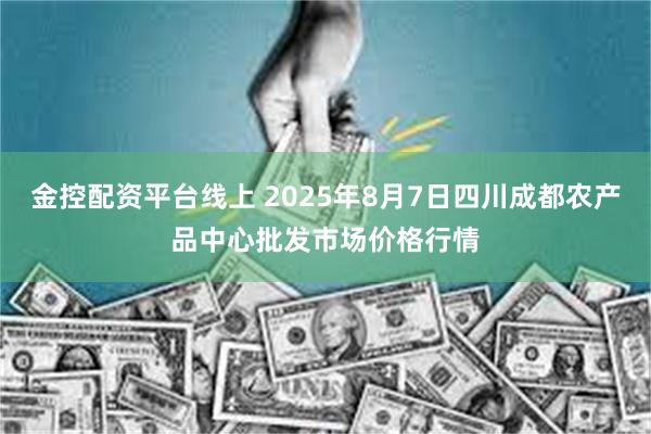 金控配资平台线上 2025年8月7日四川成都农产品中心批发市场价格行情
