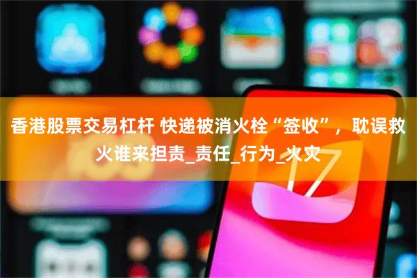 香港股票交易杠杆 快递被消火栓“签收”，耽误救火谁来担责_责任_行为_火灾