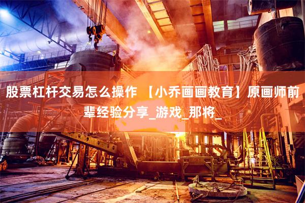 股票杠杆交易怎么操作 【小乔画画教育】原画师前辈经验分享_游戏_那将_