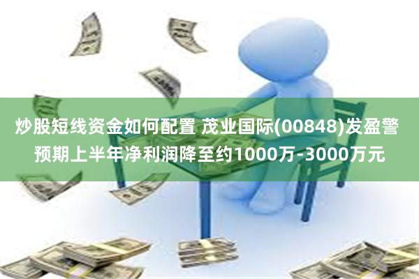 炒股短线资金如何配置 茂业国际(00848)发盈警 预期上半年净利润降至约1000万-3000万元
