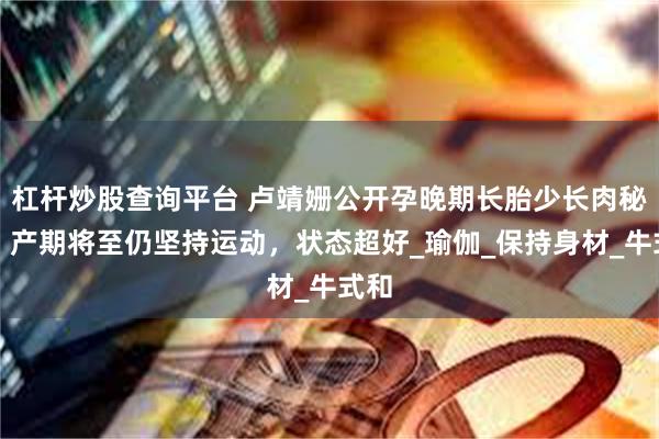 杠杆炒股查询平台 卢靖姗公开孕晚期长胎少长肉秘籍，产期将至仍坚持运动，状态超好_瑜伽_保持身材_牛式和