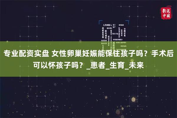 专业配资实盘 女性卵巢妊娠能保住孩子吗？手术后可以怀孩子吗？_患者_生育_未来