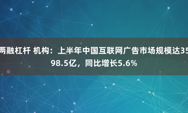 两融杠杆 机构：上半年中国互联网广告市场规模达3598.5亿，同比增长5.6%