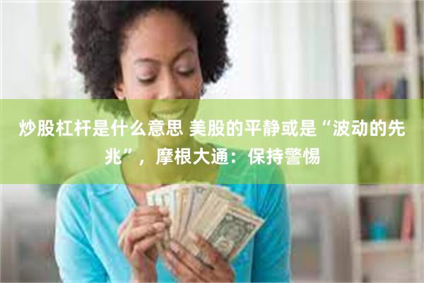 炒股杠杆是什么意思 美股的平静或是“波动的先兆”，摩根大通：保持警惕