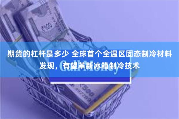 期货的杠杆是多少 全球首个全温区固态制冷材料发现，有望革新冰箱制冷技术