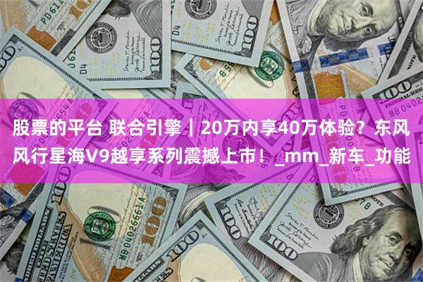 股票的平台 联合引擎｜20万内享40万体验？东风风行星海V9越享系列震撼上市！_mm_新车_功能