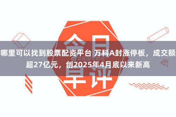 哪里可以找到股票配资平台 万科A封涨停板，成交额超27亿元，创2025年4月底以来新高