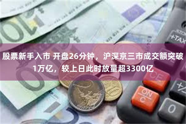 股票新手入市 开盘26分钟，沪深京三市成交额突破1万亿，较上日此时放量超3300亿