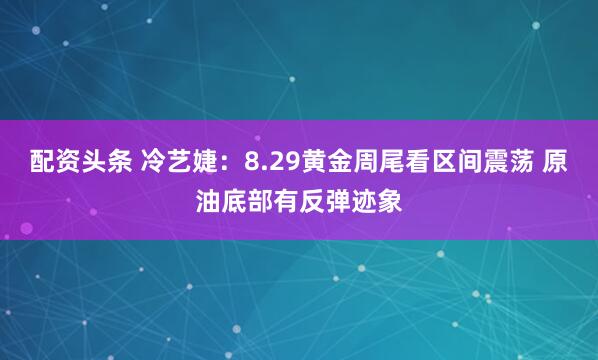 配资头条 冷艺婕：8.29黄金周尾看区间震荡 原油底部有反弹迹象