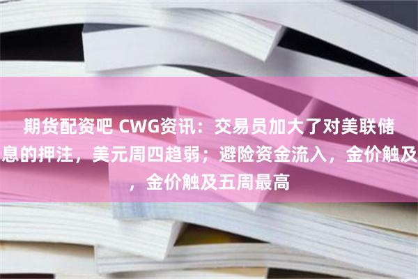 期货配资吧 CWG资讯：交易员加大了对美联储下月将降息的押注，美元周四趋弱；避险资金流入，金价触及五周最高