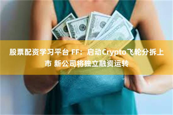 股票配资学习平台 FF：启动Crypto飞轮分拆上市 新公司将独立融资运转