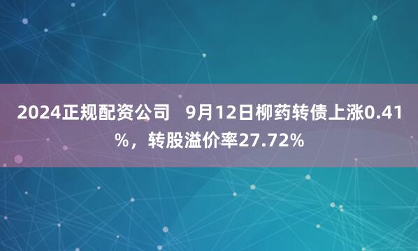 2024正规配资公司   9月12日柳药转债上涨0.41%，转股溢价率27.72%