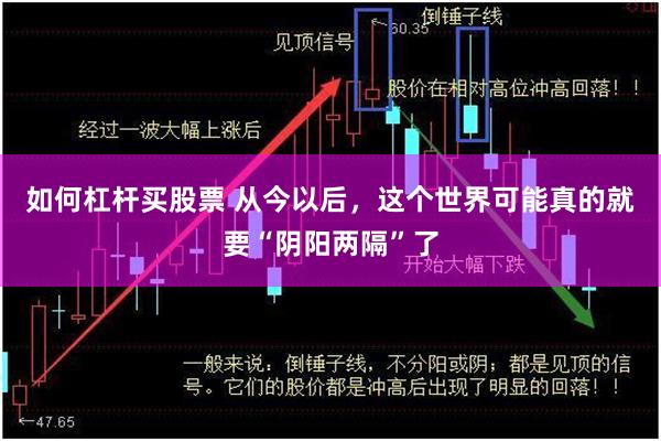 如何杠杆买股票 从今以后，这个世界可能真的就要“阴阳两隔”了