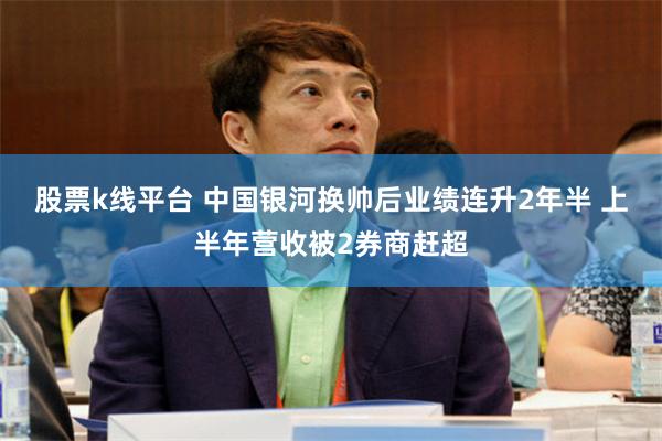 股票k线平台 中国银河换帅后业绩连升2年半 上半年营收被2券商赶超