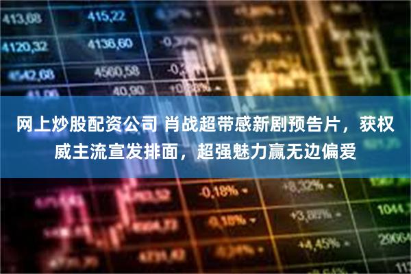网上炒股配资公司 肖战超带感新剧预告片，获权威主流宣发排面，超强魅力赢无边偏爱