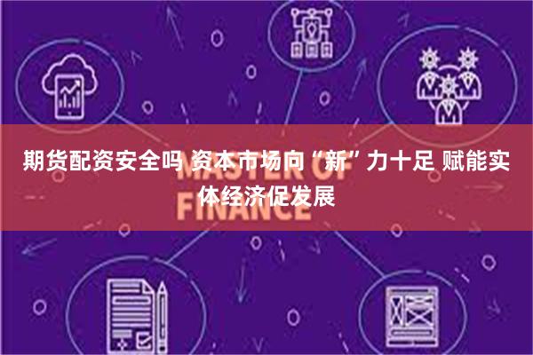 期货配资安全吗 资本市场向“新”力十足 赋能实体经济促发展