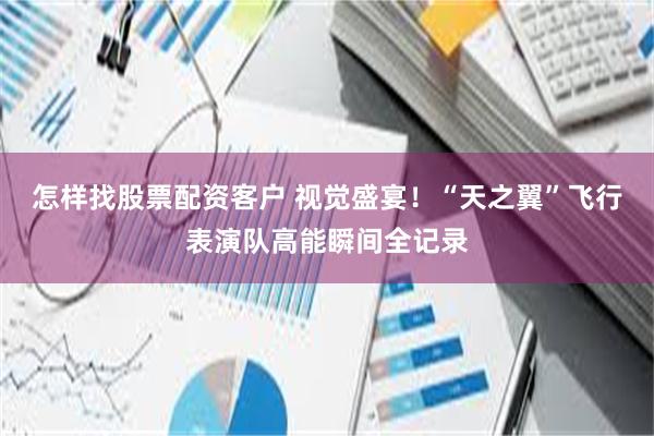 怎样找股票配资客户 视觉盛宴！“天之翼”飞行表演队高能瞬间全记录