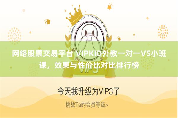 网络股票交易平台 VIPKID外教一对一VS小班课，效果与性价比对比排行榜