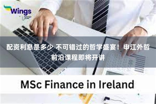 配资利息是多少 不可错过的哲学盛宴！申江外哲前沿课程即将开讲