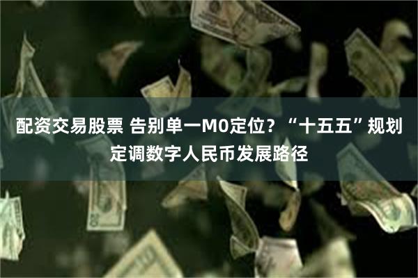 配资交易股票 告别单一M0定位？“十五五”规划定调数字人民币发展路径