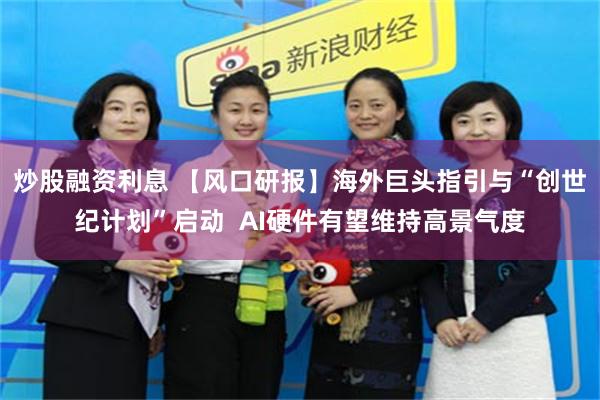 炒股融资利息 【风口研报】海外巨头指引与“创世纪计划”启动  AI硬件有望维持高景气度