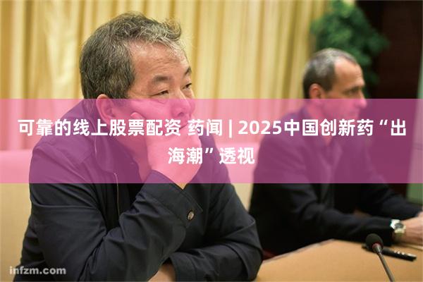 可靠的线上股票配资 药闻 | 2025中国创新药“出海潮”透视