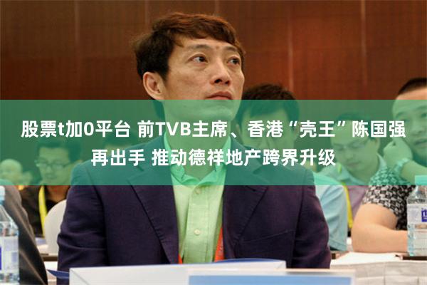 股票t加0平台 前TVB主席、香港“壳王”陈国强再出手 推动德祥地产跨界升级