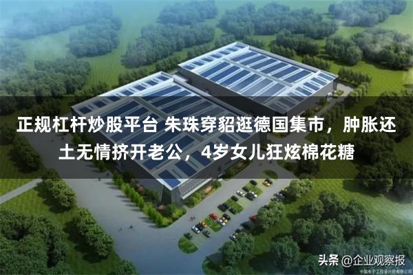 正规杠杆炒股平台 朱珠穿貂逛德国集市，肿胀还土无情挤开老公，4岁女儿狂炫棉花糖