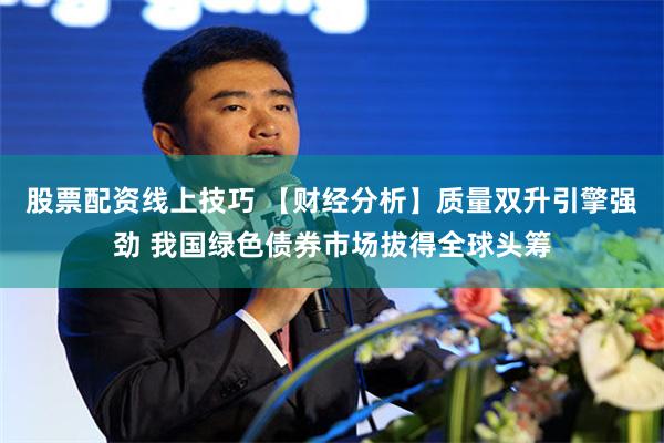 股票配资线上技巧 【财经分析】质量双升引擎强劲 我国绿色债券市场拔得全球头筹
