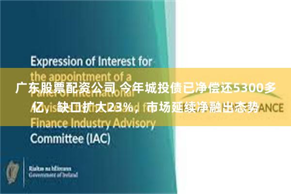 广东股票配资公司 今年城投债已净偿还5300多亿，缺口扩大23%，市场延续净融出态势