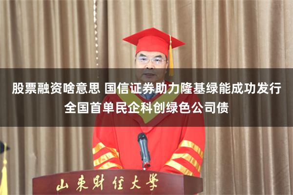 股票融资啥意思 国信证券助力隆基绿能成功发行全国首单民企科创绿色公司债