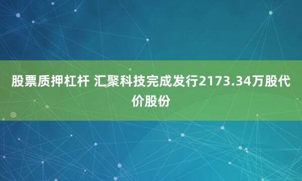 股票质押杠杆 汇聚科技完成发行2173.34万股代价股份