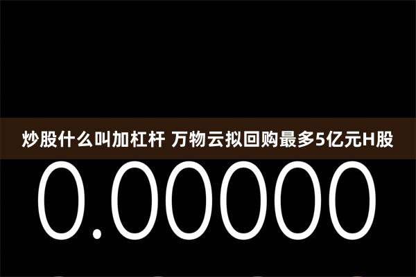 炒股什么叫加杠杆 万物云拟回购最多5亿元H股