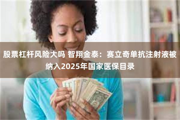 股票杠杆风险大吗 智翔金泰：赛立奇单抗注射液被纳入2025年国家医保目录