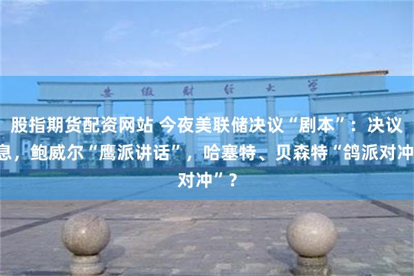 股指期货配资网站 今夜美联储决议“剧本”：决议降息，鲍威尔“鹰派讲话”，哈塞特、贝森特“鸽派对冲”？