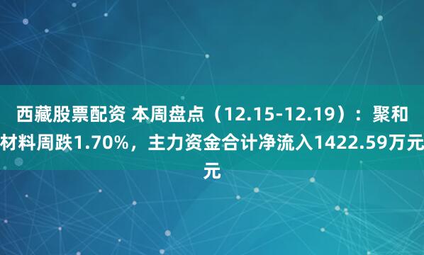 西藏股票配资 本周盘点（12.15-12.19）：聚和材料周跌1.70%，主力资金合计净流入1422.59万元