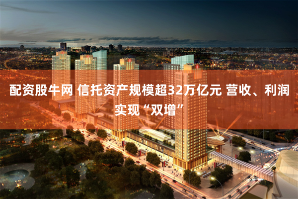 配资股牛网 信托资产规模超32万亿元 营收、利润实现“双增”