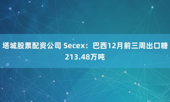 塔城股票配资公司 Secex：巴西12月前三周出口糖213.48万吨