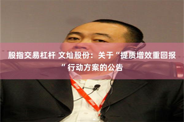 股指交易杠杆 文灿股份：关于“提质增效重回报”行动方案的公告