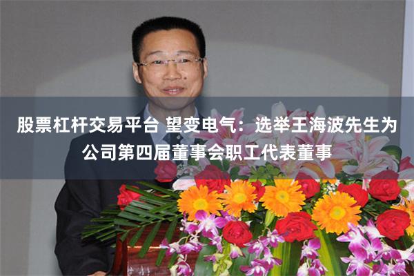 股票杠杆交易平台 望变电气：选举王海波先生为公司第四届董事会职工代表董事