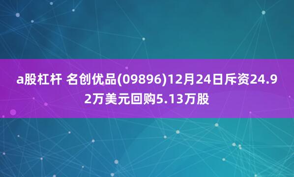 a股杠杆 名创优品(09896)12月24日斥资24.92万美元回购5.13万股
