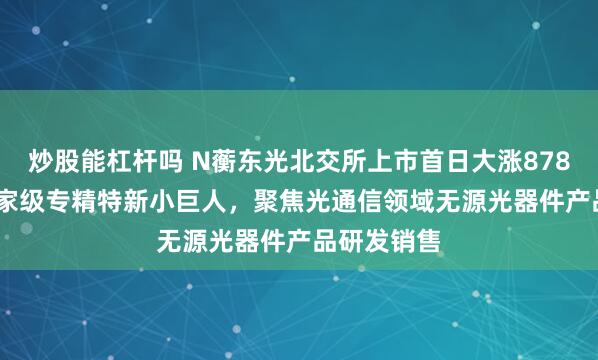 炒股能杠杆吗 N蘅东光北交所上市首日大涨878.16%：国家级专精特新小巨人，聚焦光通信领域无源光器件产品研发销售