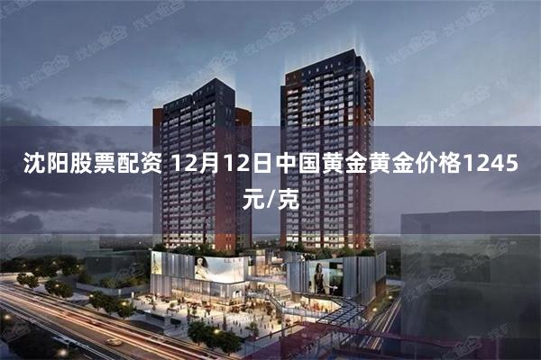 沈阳股票配资 12月12日中国黄金黄金价格1245元/克